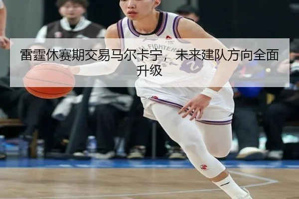 雷霆休赛期交易马尔卡宁，未来建队方向全面升级
