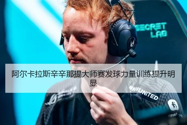 阿尔卡拉斯辛辛那提大师赛发球力量训练提升明显