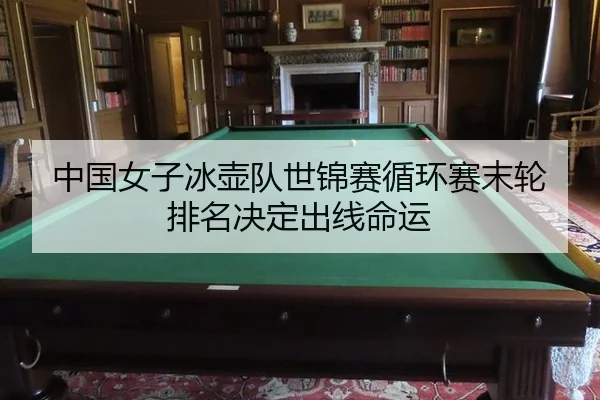 中国女子冰壶队世锦赛循环赛末轮排名决定出线命运