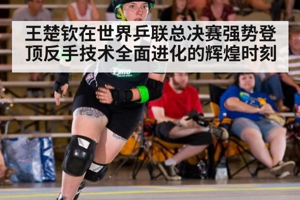 王楚钦在世界乒联总决赛强势登顶反手技术全面进化的辉煌时刻