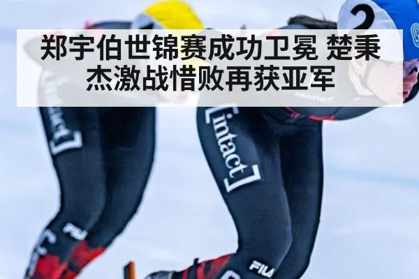 郑宇伯世锦赛成功卫冕 楚秉杰激战惜败再获亚军