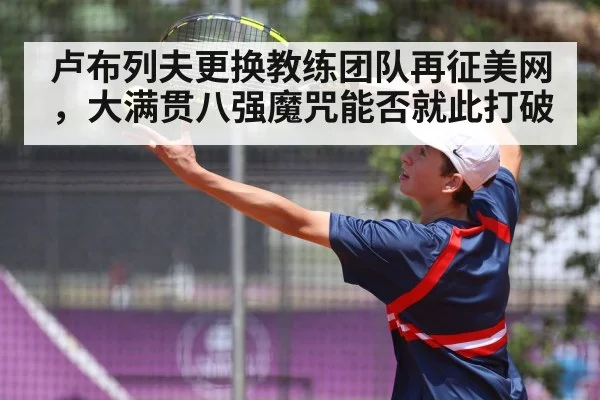 卢布列夫更换教练团队再征美网，大满贯八强魔咒能否就此打破