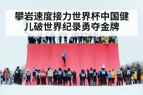 攀岩速度接力世界杯中国健儿破世界纪录勇夺金牌