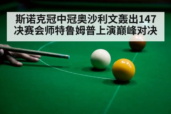 斯诺克冠中冠奥沙利文轰出147 决赛会师特鲁姆普上演巅峰对决