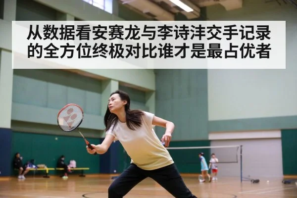 从数据看安赛龙与李诗沣交手记录的全方位终极对比谁才是最占优者